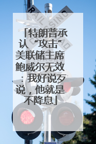 特朗普承认“攻击”美联储主席鲍威尔无效：我好说歹说，他就是不降息