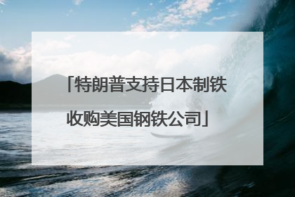 特朗普支持日本制铁收购美国钢铁公司