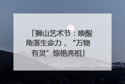 狮山艺术节：唤醒角落生命力，“万物有灵”惊艳亮相