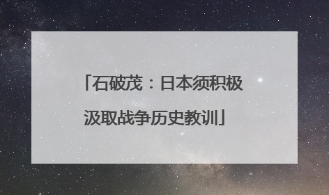 石破茂：日本须积极汲取战争历史教训