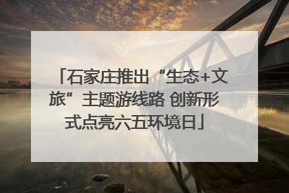 石家庄推出“生态+文旅”主题游线路 创新形式点亮六五环境日