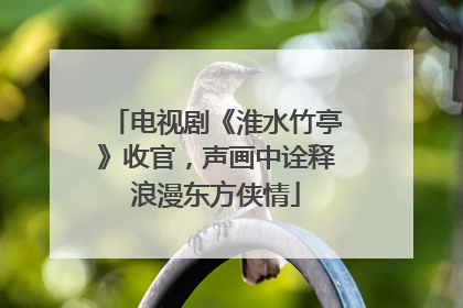 电视剧《淮水竹亭》收官，声画中诠释浪漫东方侠情