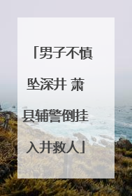 男子不慎坠深井 萧县辅警倒挂入井救人