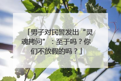 男子对民警发出“灵魂拷问”：至于吗？你们不放假的吗？