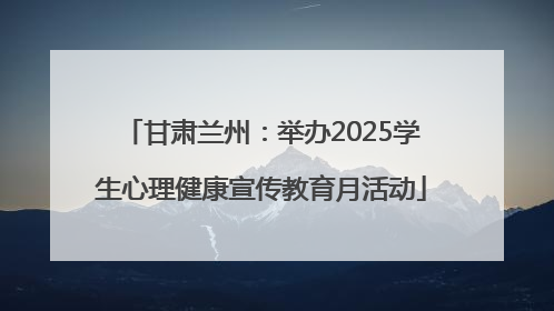 甘肃兰州：举办2025学生心理健康宣传教育月活动