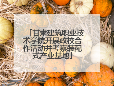 甘肃建筑职业技术学院开展政校合作活动并考察装配式产业基地