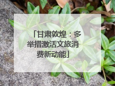 甘肃敦煌：多举措激活文旅消费新动能