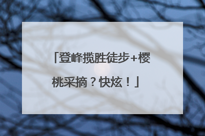 登峰揽胜徒步+樱桃采摘？快炫！