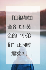 白银与铂金齐飞！黄金的“小弟们”正同时爆发？