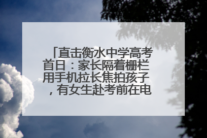 直击衡水中学高考首日：家长隔着栅栏用手机拉长焦拍孩子，有女生赴考前在电话亭与家人通话