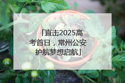 直击2025高考首日，常州公安护航梦想启航