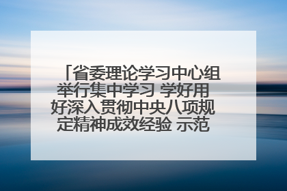 省委理论学习中心组举行集中学习 学好用好深入贯彻中央八项规定精神成效经验 示范带头持续推动全省学习教育走深走实