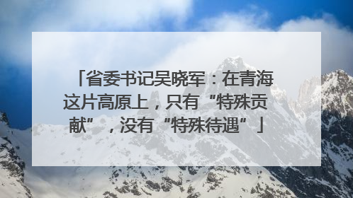 省委书记吴晓军：在青海这片高原上，只有“特殊贡献”，没有“特殊待遇”