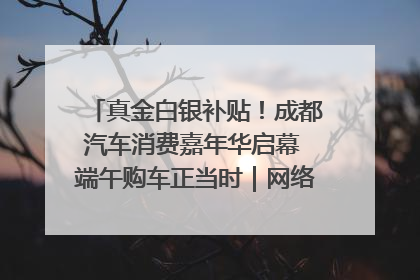 真金白银补贴！成都汽车消费嘉年华启幕 端午购车正当时｜网络中国节·端午