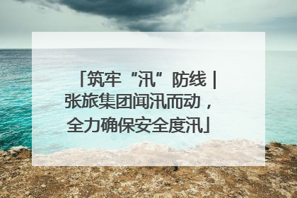 筑牢“汛”防线｜张旅集团闻汛而动，全力确保安全度汛