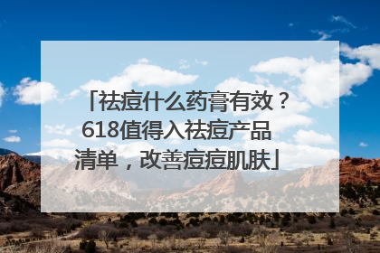 祛痘什么药膏有效？618值得入祛痘产品清单，改善痘痘肌肤