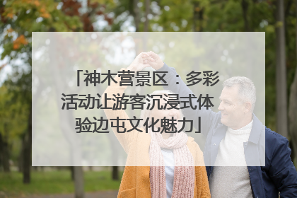 神木营景区：多彩活动让游客沉浸式体验边屯文化魅力