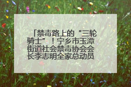 禁毒路上的“三轮骑士”！宁乡市玉潭街道社会禁毒协会会长李志明全家总动员，织密“防毒网”