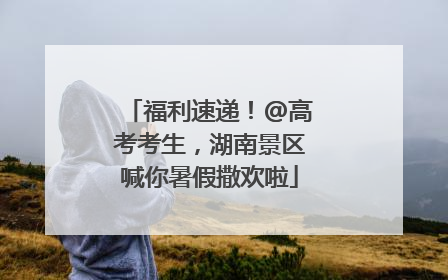 福利速递！@高考考生，湖南景区喊你暑假撒欢啦
