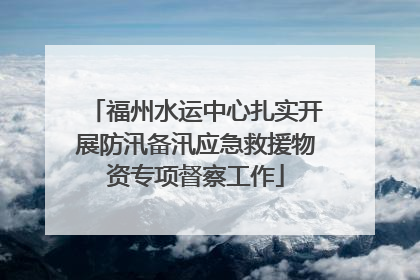 福州水运中心扎实开展防汛备汛应急救援物资专项督察工作