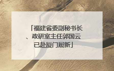 福建省委副秘书长、政研室主任郭国云已赴厦门履新