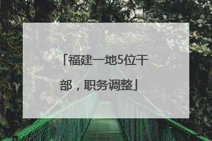 福建一地5位干部，职务调整