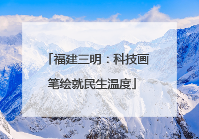 福建三明：科技画笔绘就民生温度