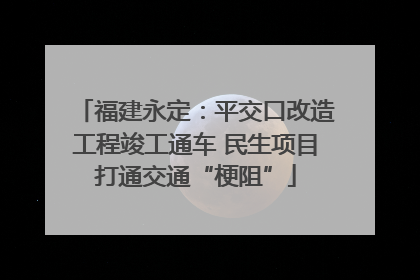 福建永定：平交口改造工程竣工通车 民生项目打通交通“梗阻”