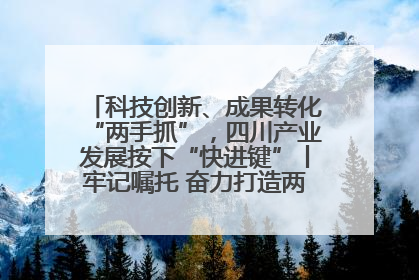 科技创新、成果转化“两手抓”，四川产业发展按下“快进键”丨牢记嘱托 奋力打造两高地两基地一屏障