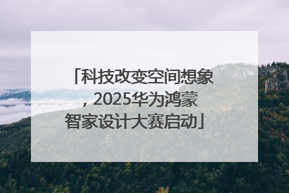 科技改变空间想象，2025华为鸿蒙智家设计大赛启动