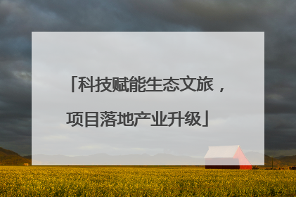 科技赋能生态文旅，项目落地产业升级