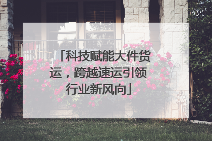 科技赋能大件货运，跨越速运引领行业新风向