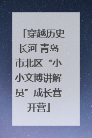 穿越历史长河 青岛市北区“小小文博讲解员”成长营开营
