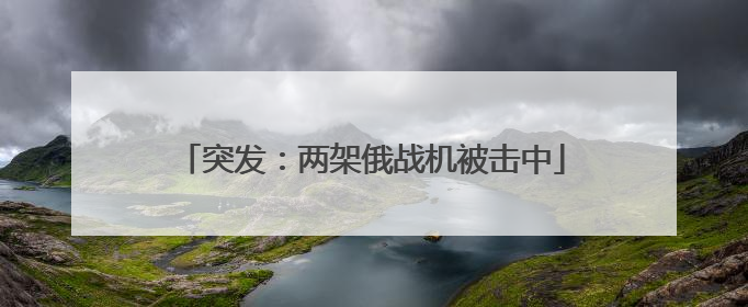 突发：两架俄战机被击中