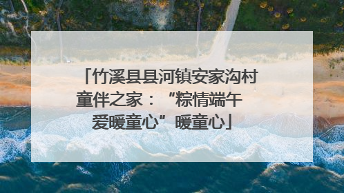 竹溪县县河镇安家沟村童伴之家：“粽情端午 爱暖童心”暖童心