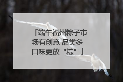 端午福州粽子市场有创意 品类多口味更放“粽”