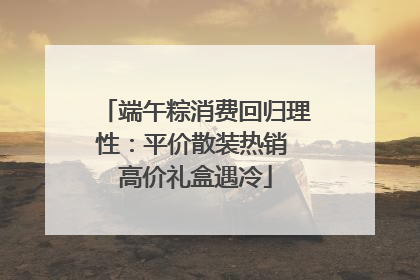 端午粽消费回归理性：平价散装热销 高价礼盒遇冷