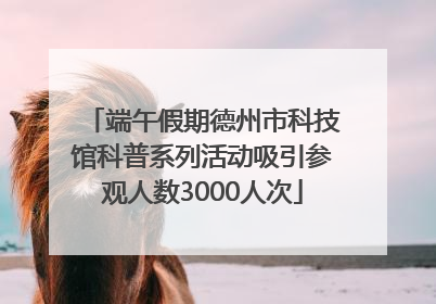 端午假期德州市科技馆科普系列活动吸引参观人数3000人次