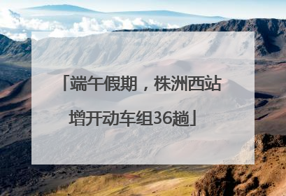 端午假期，株洲西站增开动车组36趟