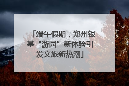 端午假期，郑州银基“游园”新体验引发文旅新热潮