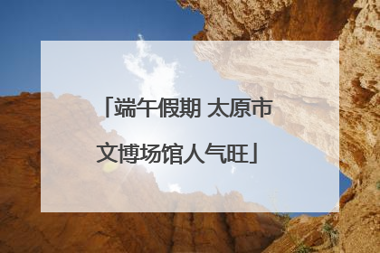 端午假期 太原市文博场馆人气旺