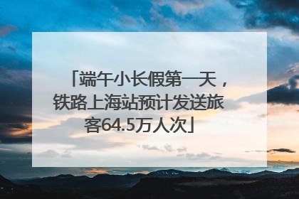 端午小长假第一天，铁路上海站预计发送旅客64.5万人次