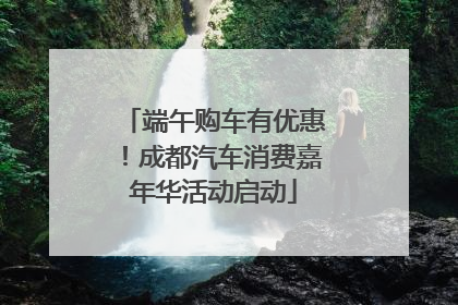 端午购车有优惠！成都汽车消费嘉年华活动启动