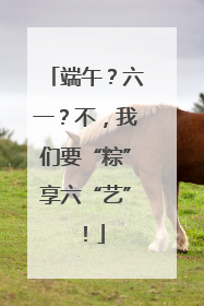 端午？六一？不，我们要“粽”享六“艺”！