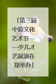 第三届中原文化艺术节——少儿才艺展演在郑举办
