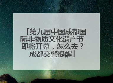 第九届中国成都国际非物质文化遗产节即将开幕，怎么去？成都交警提醒