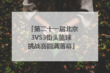 第二十一届北京3VS3街头篮球挑战赛圆满落幕
