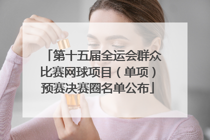 第十五届全运会群众比赛网球项目（单项）预赛决赛圈名单公布