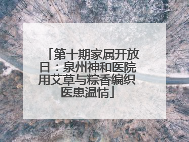 第十期家属开放日：泉州神和医院用艾草与粽香编织医患温情