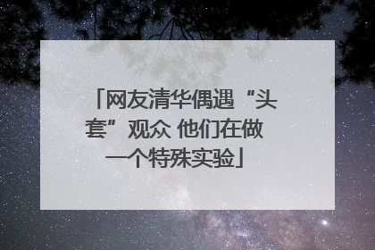 网友清华偶遇“头套”观众 他们在做一个特殊实验